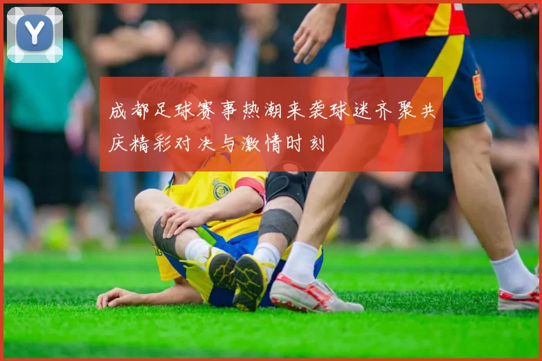 成都足球赛事热潮来袭球迷齐聚共庆精彩对决与激情时刻