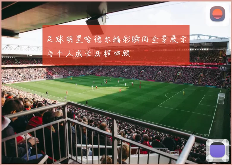足球明星哈德尔精彩瞬间全景展示与个人成长历程回顾