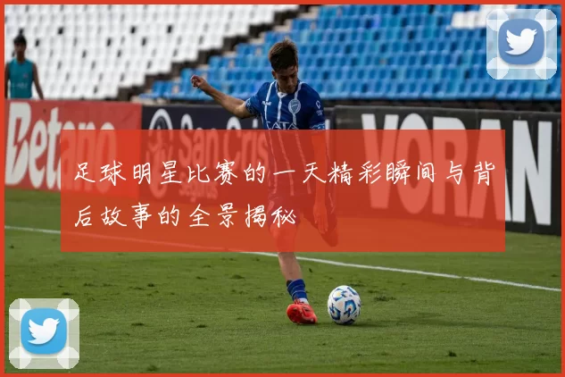 足球明星比赛的一天精彩瞬间与背后故事的全景揭秘