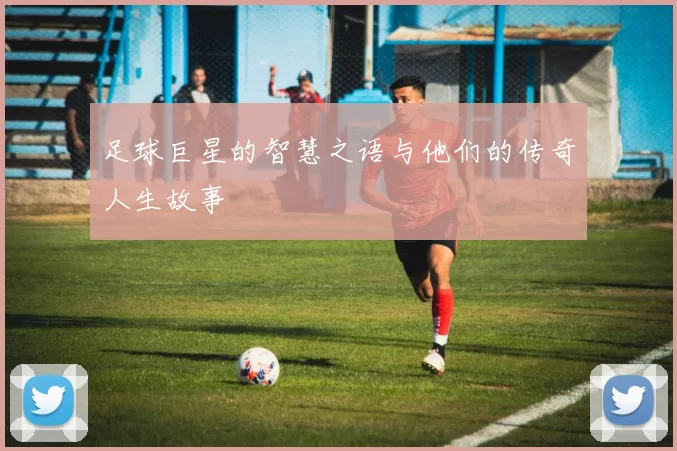 足球巨星的智慧之语与他们的传奇人生故事