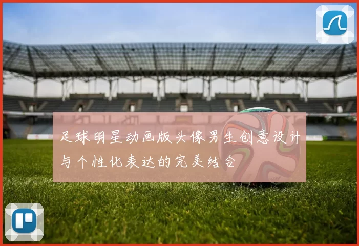 足球明星动画版头像男生创意设计与个性化表达的完美结合